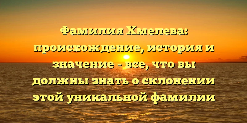 Фамилия Хмелева: происхождение, история и значение - все, что вы должны знать о склонении этой уникальной фамилии Фамилия Хмелева: происхождение, история и значение - все, что вы должны знать о склонении этой уникальной фамилии