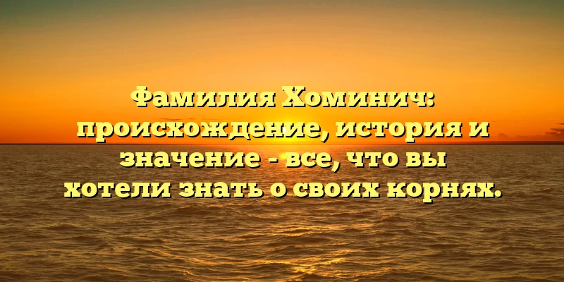 Фамилия Хоминич: происхождение, история и значение - все, что вы хотели знать о своих корнях. Фамилия Хоминич: происхождение, история и значение - все, что вы хотели знать о своих корнях.