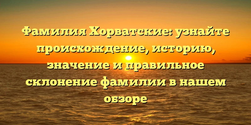 Фамилия Хорватские: узнайте происхождение, историю, значение и правильное склонение фамилии в нашем обзоре Фамилия Хорватские: узнайте происхождение, историю, значение и правильное склонение фамилии в нашем обзоре