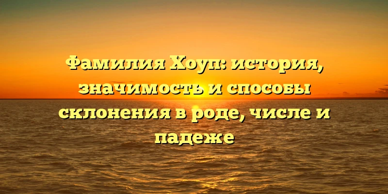 Фамилия Хоуп: история, значимость и способы склонения в роде, числе и падеже