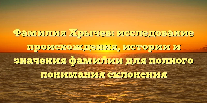 Фамилия Хрычев: исследование происхождения, истории и значения фамилии для полного понимания склонения Фамилия Хрычев: исследование происхождения, истории и значения фамилии для полного понимания склонения