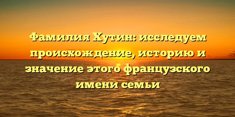 Фамилия Хутин: исследуем происхождение, историю и значение этого французского имени семьи Фамилия Хутин: исследуем происхождение, историю и значение этого французского имени семьи