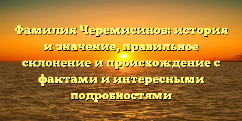 Фамилия Черемисинов: история и значение, правильное склонение и происхождение с фактами и интересными подробностями Фамилия Черемисинов: история и значение, правильное склонение и происхождение с фактами и интересными подробностями