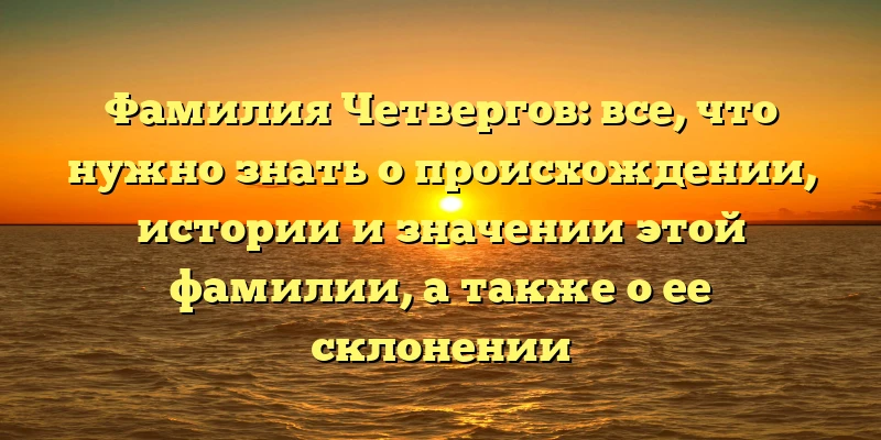 Фамилия Четвергов: все, что нужно знать о происхождении, истории и значении этой фамилии, а также о ее склонении Фамилия Четвергов: все, что нужно знать о происхождении, истории и значении этой фамилии, а также о ее склонении