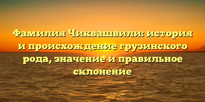 Фамилия Чиквашвили: история и происхождение грузинского рода, значение и правильное склонение Фамилия Чиквашвили: история и происхождение грузинского рода, значение и правильное склонение