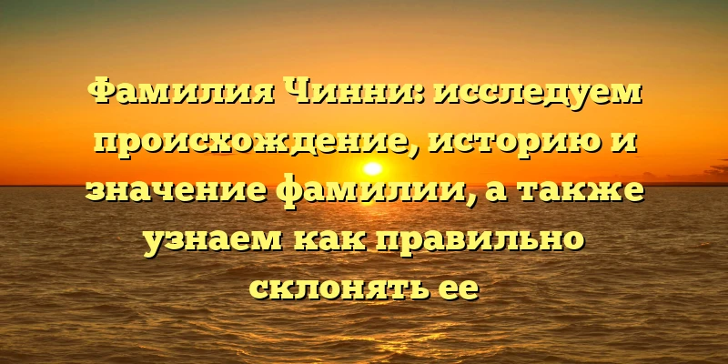 Фамилия Чинни: исследуем происхождение, историю и значение фамилии, а также узнаем как правильно склонять ее Фамилия Чинни: исследуем происхождение, историю и значение фамилии, а также узнаем как правильно склонять ее