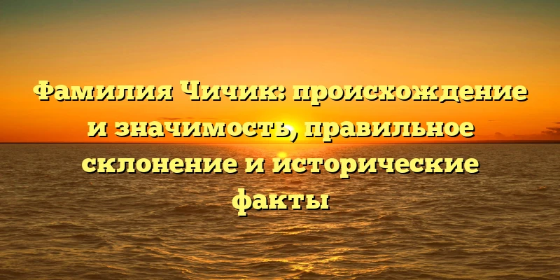 Фамилия Чичик: происхождение и значимость, правильное склонение и исторические факты Фамилия Чичик: происхождение и значимость, правильное склонение и исторические факты
