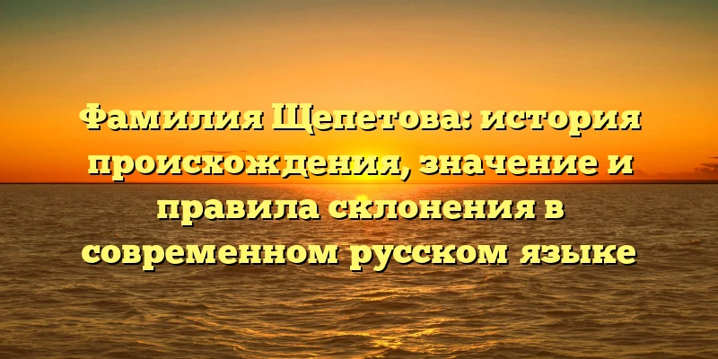 Фамилия Щепетова: история происхождения, значение и правила склонения в современном русском языке