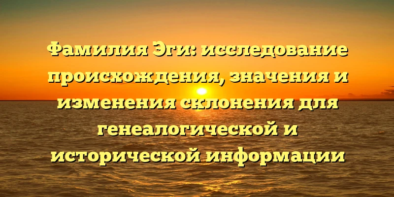 Фамилия Эги: исследование происхождения, значения и изменения склонения для генеалогической и исторической информации Фамилия Эги: исследование происхождения, значения и изменения склонения для генеалогической и исторической информации