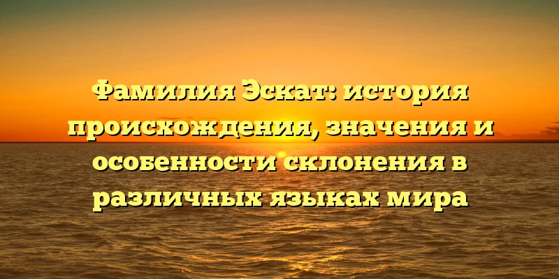 Фамилия Эскат: история происхождения, значения и особенности склонения в различных языках мира Фамилия Эскат: история происхождения, значения и особенности склонения в различных языках мира
