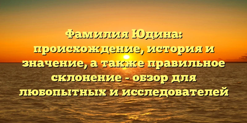 Фамилия Юдина: происхождение, история и значение, а также правильное склонение - обзор для любопытных и исследователей Фамилия Юдина: происхождение, история и значение, а также правильное склонение - обзор для любопытных и исследователей