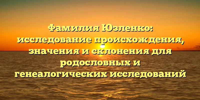 Фамилия Юзленко: исследование происхождения, значения и склонения для родословных и генеалогических исследований Фамилия Юзленко: исследование происхождения, значения и склонения для родословных и генеалогических исследований