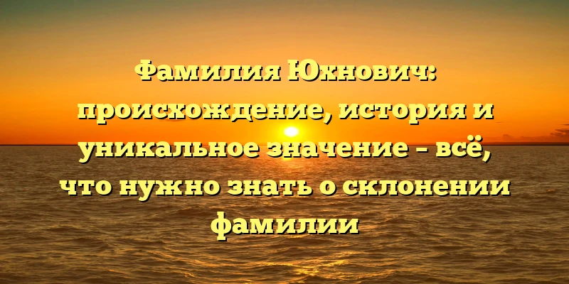 Фамилия Юхнович: происхождение, история и уникальное значение – всё, что нужно знать о склонении фамилии Фамилия Юхнович: происхождение, история и уникальное значение – всё, что нужно знать о склонении фамилии