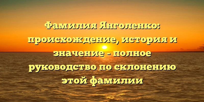 Фамилия Янголенко: происхождение, история и значение - полное руководство по склонению этой фамилии Фамилия Янголенко: происхождение, история и значение - полное руководство по склонению этой фамилии