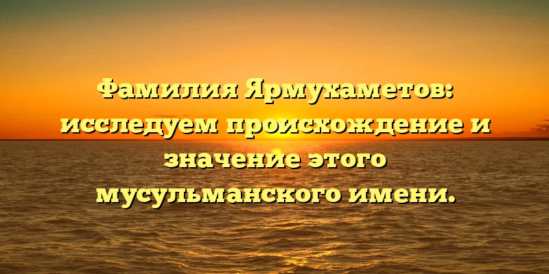 Фамилия Ярмухаметов: исследуем происхождение и значение этого мусульманского имени. Фамилия Ярмухаметов: исследуем происхождение и значение этого мусульманского имени.