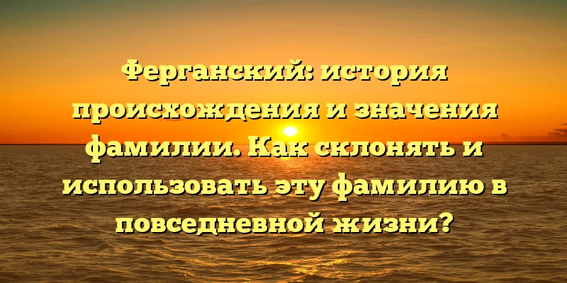 Ферганский: история происхождения и значения фамилии. Как склонять и использовать эту фамилию в повседневной жизни? Ферганский: история происхождения и значения фамилии. Как склонять и использовать эту фамилию в повседневной жизни?