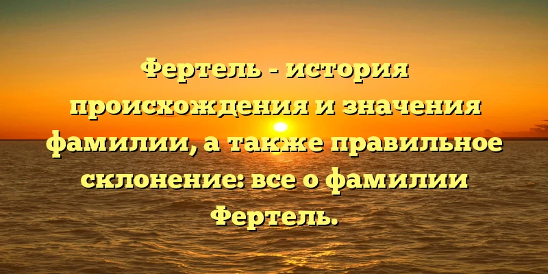 Фертель - история происхождения и значения фамилии, а также правильное склонение: все о фамилии Фертель. Фертель - история происхождения и значения фамилии, а также правильное склонение: все о фамилии Фертель.