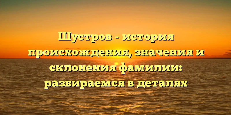Шустров - история происхождения, значения и склонения фамилии: разбираемся в деталях Шустров - история происхождения, значения и склонения фамилии: разбираемся в деталях