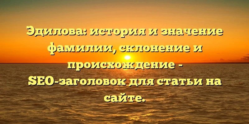 Эдилова: история и значение фамилии, склонение и происхождение - SEO-заголовок для статьи на сайте. Эдилова: история и значение фамилии, склонение и происхождение - SEO-заголовок для статьи на сайте.