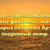 Артур — происхождение и склонение фамилии, значение и история по имени Артур: подробный обзор.