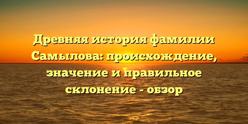 Древняя история фамилии Самылова: происхождение, значение и правильное склонение - обзор Древняя история фамилии Самылова: происхождение, значение и правильное склонение - обзор