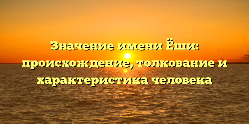 Значение имени Ёши: происхождение, толкование и характеристика человека