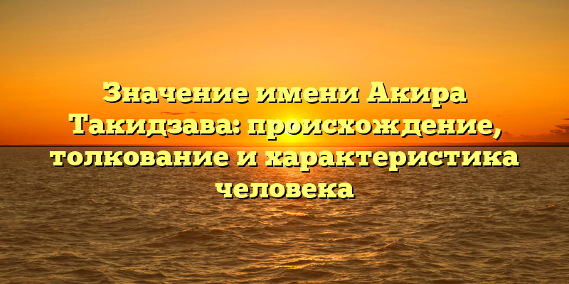 Значение имени Акира Такидзава: происхождение, толкование и характеристика человека