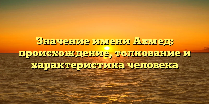 Значение имени Ахмед: происхождение, толкование и характеристика человека Значение имени Ахмед: происхождение, толкование и характеристика человека