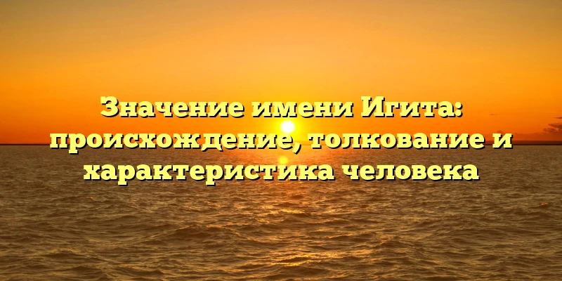 Значение имени Игита: происхождение, толкование и характеристика человека