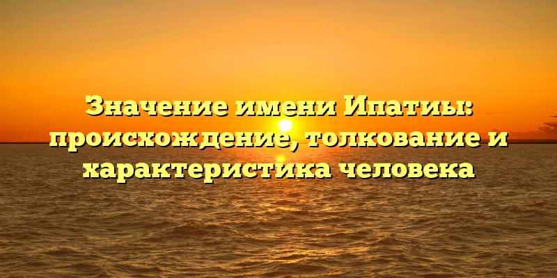 Значение имени Ипатиы: происхождение, толкование и характеристика человека