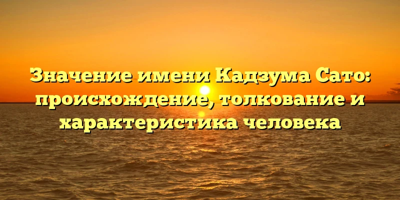 Значение имени Кадзума Сато: происхождение, толкование и характеристика человека Значение имени Кадзума Сато: происхождение, толкование и характеристика человека