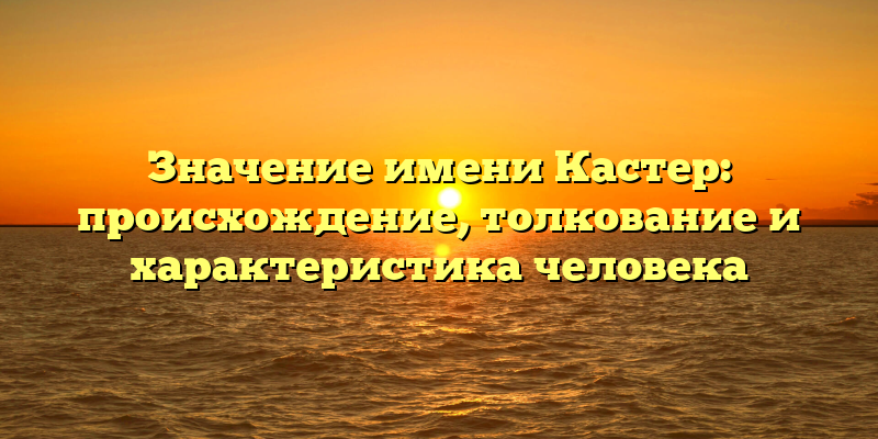 Значение имени Кастер: происхождение, толкование и характеристика человека