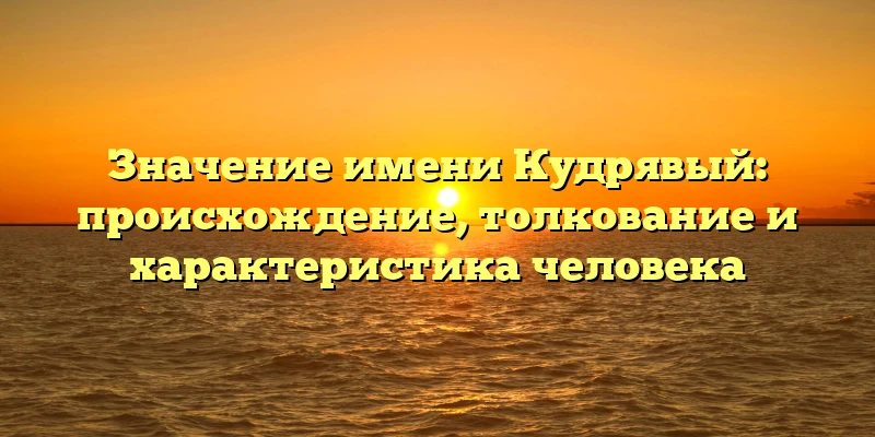 Значение имени Кудрявый: происхождение, толкование и характеристика человека Значение имени Кудрявый: происхождение, толкование и характеристика человека