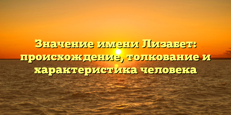 Значение имени Лизабет: происхождение, толкование и характеристика человека