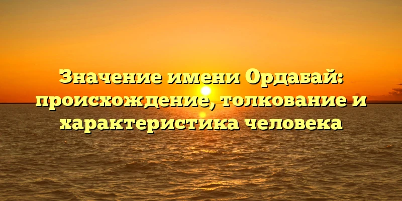 Значение имени Ордабай: происхождение, толкование и характеристика человека Значение имени Ордабай: происхождение, толкование и характеристика человека