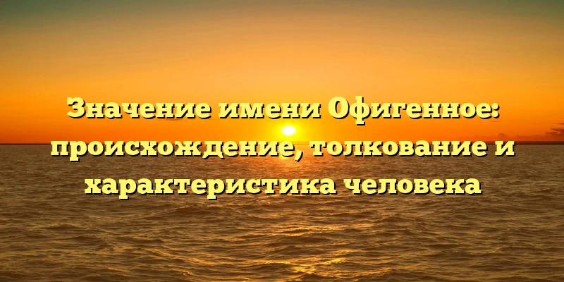 Значение имени Офигенное: происхождение, толкование и характеристика человека Значение имени Офигенное: происхождение, толкование и характеристика человека