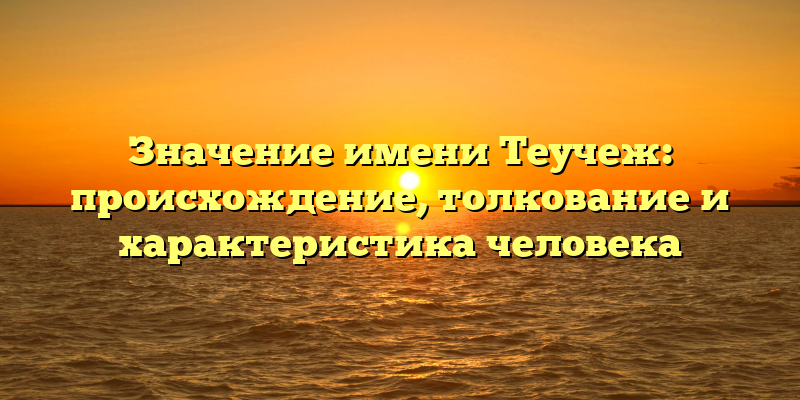 Значение имени Теучеж: происхождение, толкование и характеристика человека