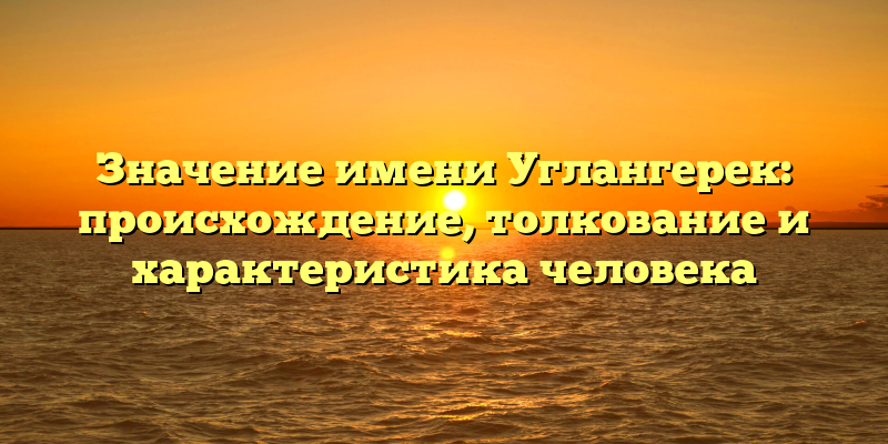 Значение имени Углангерек: происхождение, толкование и характеристика человека