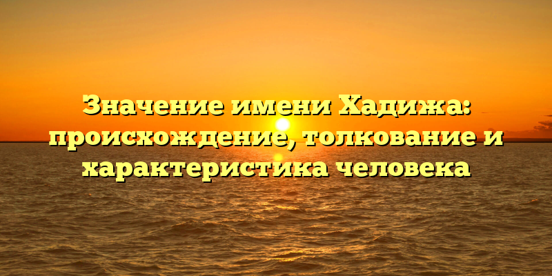 Значение имени Хадижа: происхождение, толкование и характеристика человека