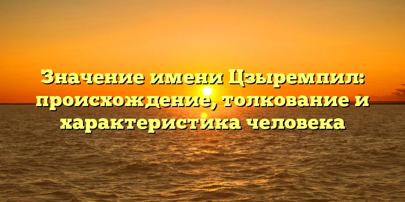 Значение имени Цзыремпил: происхождение, толкование и характеристика человека Значение имени Цзыремпил: происхождение, толкование и характеристика человека