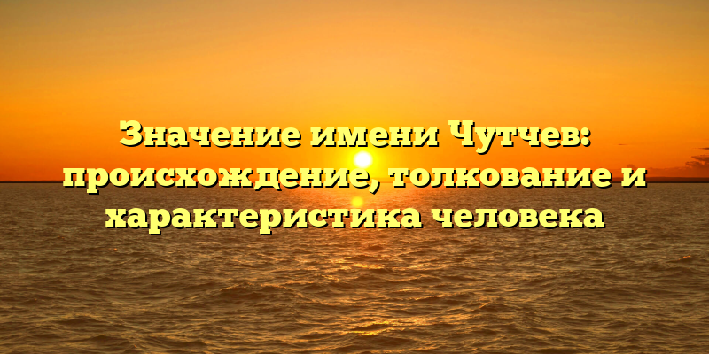 Значение имени Чутчев: происхождение, толкование и характеристика человека