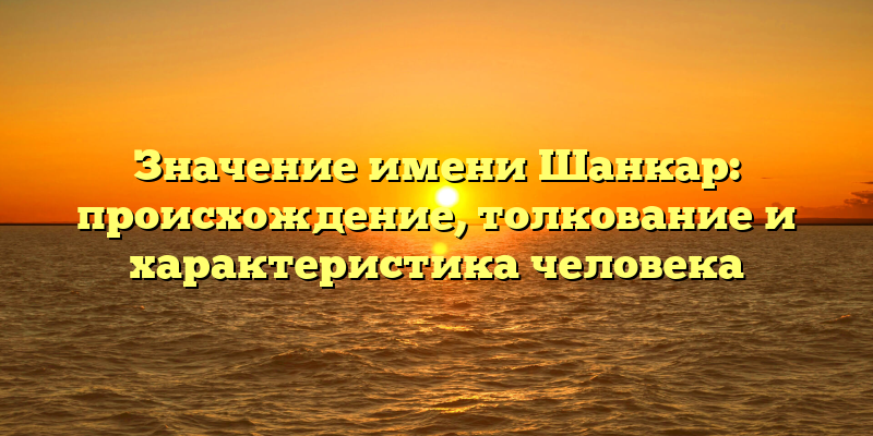 Значение имени Шанкар: происхождение, толкование и характеристика человека