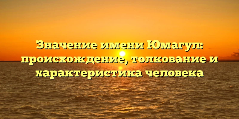 Значение имени Юмагул: происхождение, толкование и характеристика человека