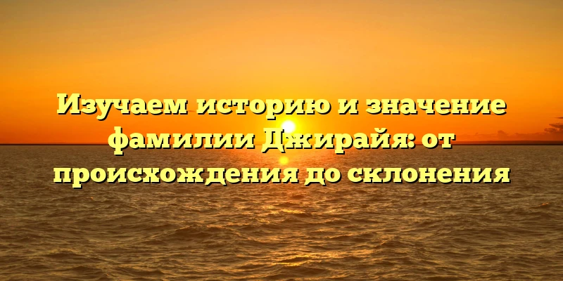 Изучаем историю и значение фамилии Джирайя: от происхождения до склонения Изучаем историю и значение фамилии Джирайя: от происхождения до склонения