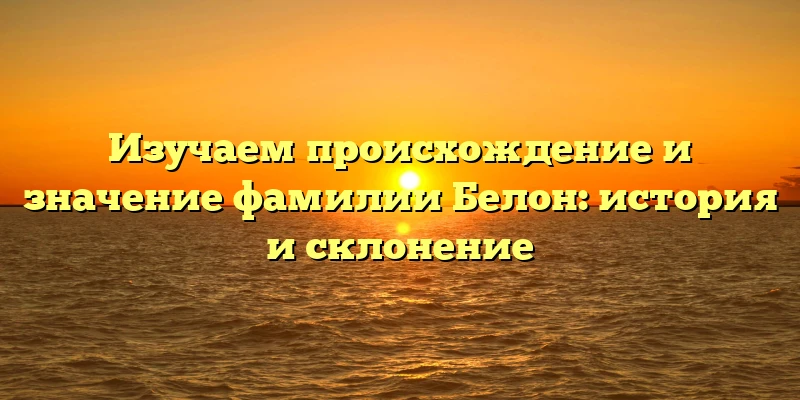 Изучаем происхождение и значение фамилии Белон: история и склонение