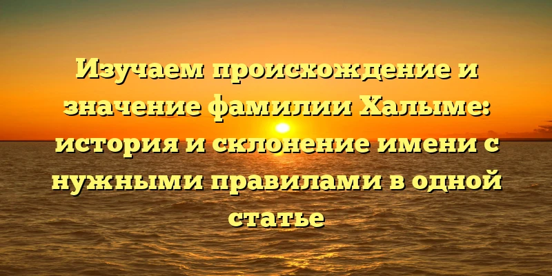 Изучаем происхождение и значение фамилии Халыме: история и склонение имени с нужными правилами в одной статье Изучаем происхождение и значение фамилии Халыме: история и склонение имени с нужными правилами в одной статье