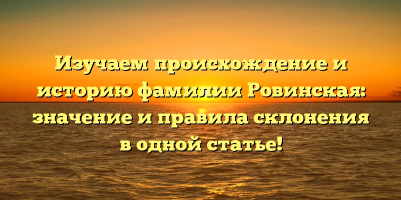 Изучаем происхождение и историю фамилии Ровинская: значение и правила склонения в одной статье! Изучаем происхождение и историю фамилии Ровинская: значение и правила склонения в одной статье!