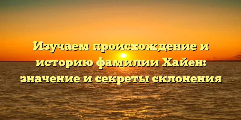 Изучаем происхождение и историю фамилии Хайен: значение и секреты склонения Изучаем происхождение и историю фамилии Хайен: значение и секреты склонения