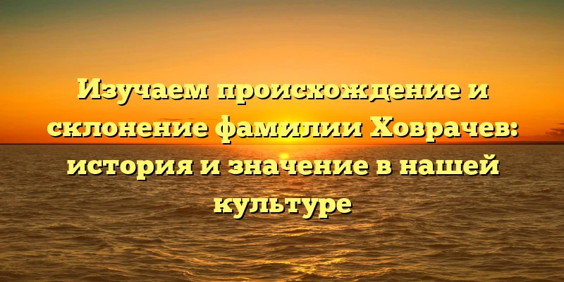Изучаем происхождение и склонение фамилии Ховрачев: история и значение в нашей культуре Изучаем происхождение и склонение фамилии Ховрачев: история и значение в нашей культуре
