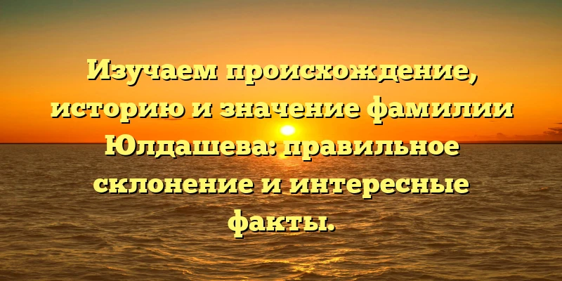 Изучаем происхождение, историю и значение фамилии Юлдашева: правильное склонение и интересные факты. Изучаем происхождение, историю и значение фамилии Юлдашева: правильное склонение и интересные факты.